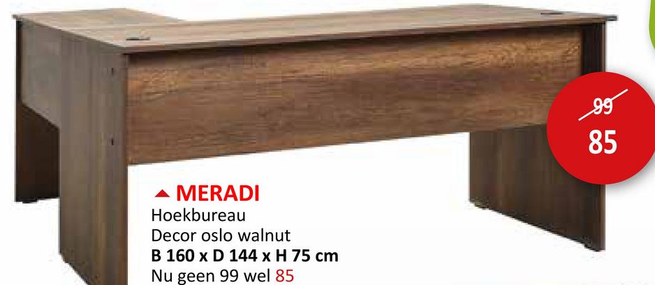 MERADI
Hoekbureau
Decor oslo walnut
B 160 x D 144 x H 75 cm
Nu geen 99 wel 85
99
85
85