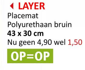 ◄ LAYER
Placemat
Polyurethaan bruin
43 x 30 cm
Nu geen 4,90 wel 1,50
OP=OP