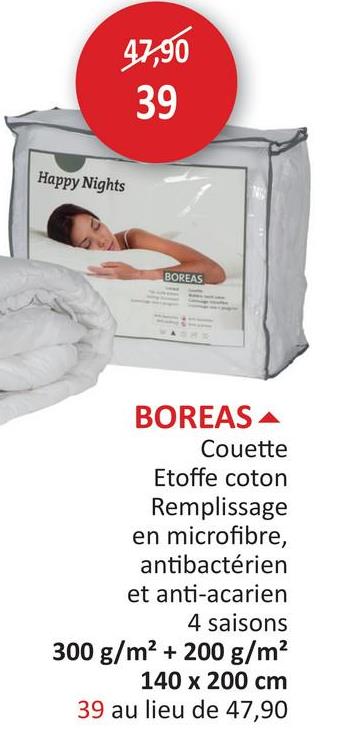 47,90
39
Happy Nights
BOREAS
BOREAS
Couette
Etoffe coton
Remplissage
en microfibre,
antibactérien
et anti-acarien
4 saisons
300 g/m² + 200 g/m²
140 x 200 cm
39 au lieu de 47,90