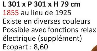 L 301 x P 301 x H 79 cm
1855 au lieu de 1925
Existe en diverses couleurs
Possible avec fonctions relax
électrique (supplément)
Ecopart : 8,60