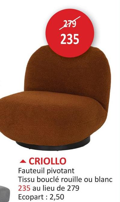 279
235
CRIOLLO
Fauteuil pivotant
Tissu bouclé rouille ou blanc
235 au lieu de 279
Ecopart: 2,50