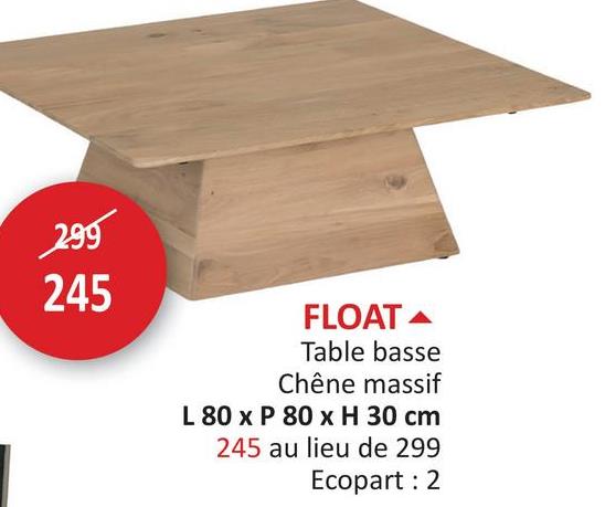 299
245
FLOAT
Table basse
Chêne massif
L 80 x P 80 x H 30 cm
245 au lieu de 299
Ecopart : 2