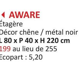 ◄ AWARE
Étagère
Décor chêne / métal noir
L 80 x P 40 x H 220 cm
199 au lieu de 255
Ecopart: 5,20