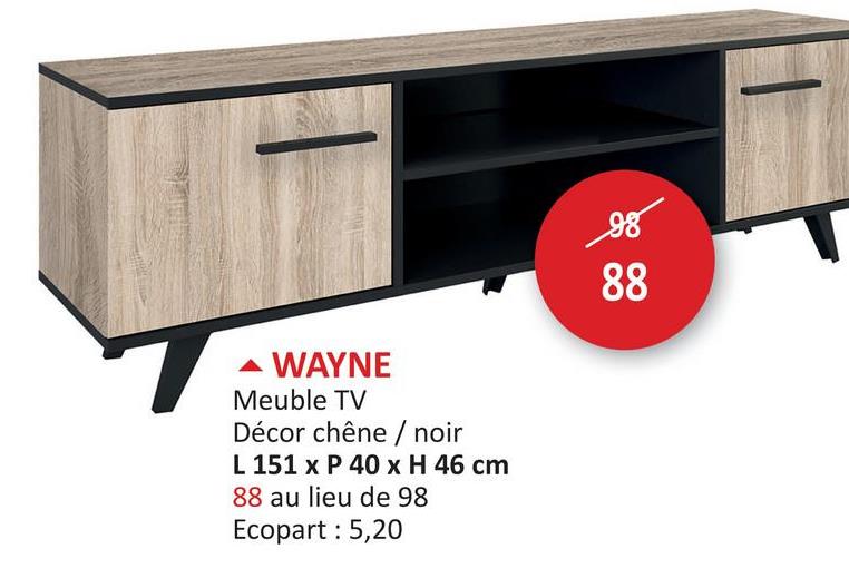 ▲ WAYNE
Meuble TV
Décor chêne / noir
L 151 x P 40 x H 46 cm
88 au lieu de 98
Ecopart : 5,20
98
88