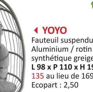 ◄ YOYO
Fauteuil suspendu
Aluminium/rotin
synthétique greige
L 98 x P 110 x H 19
135 au lieu de 169
Ecopart: 2,50