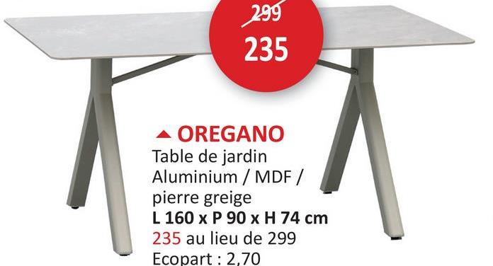 299
235
▲ OREGANO
Table de jardin
Aluminium / MDF /
pierre greige
L 160 x P 90 x H 74 cm
235 au lieu de 299
Ecopart 2,70