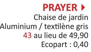 PRAYER ►
Chaise de jardin
Aluminium/textilène gris
43 au lieu de 49,90
Ecopart: 0,40