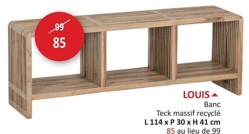 99
85
55
LOUIS
Banc
Teck massif recyclé
L 114 x P 30 x H 41 cm
85 au lieu de 99