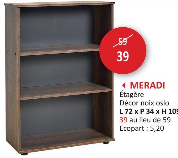 59
39
◄ MERADI
Étagère
Décor noix oslo
L 72 x P 34 x H 109
39 au lieu de 59
Ecopart: 5,20