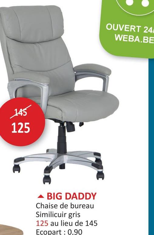 145
125
BIG DADDY
Chaise de bureau
Similicuir gris
125 au lieu de 145
Ecopart 0,90
OUVERT 24
WEBA.BE