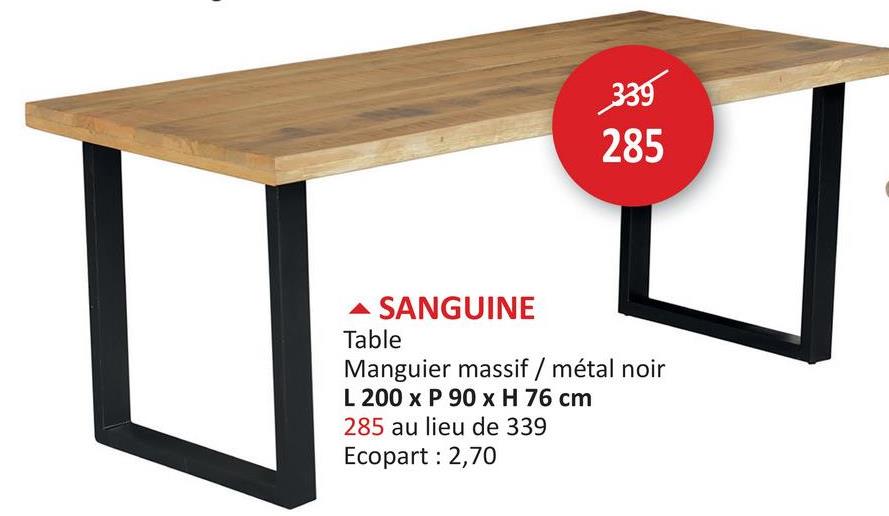 339
285
▲ SANGUINE
Table
Manguier massif / métal noir
L 200 x P 90 x H 76 cm
285 au lieu de 339
Ecopart: 2,70