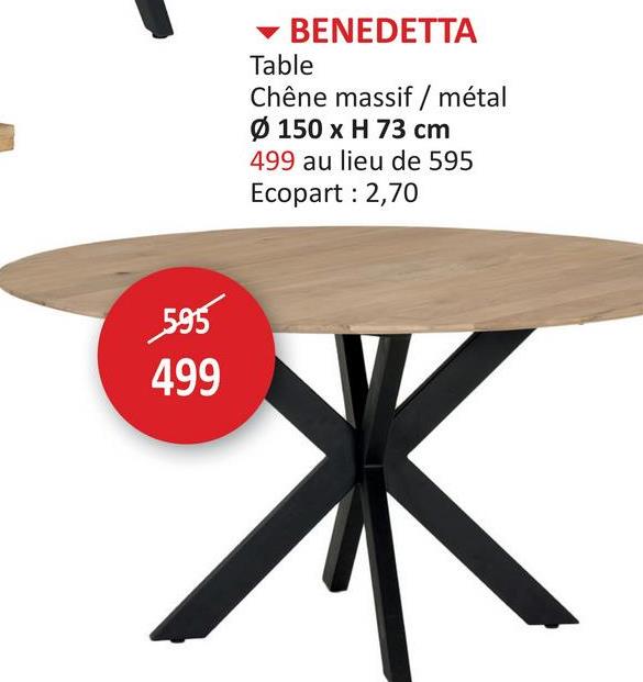 595
499
BENEDETTA
Table
Chêne massif / métal
Ø 150 x H 73 cm
499 au lieu de 595
Ecopart: 2,70