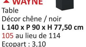 WAYNE
Table
Décor chêne / noir
L 140 x P 90 x H 77,50 cm
105 au lieu de 114
Ecopart 3,10