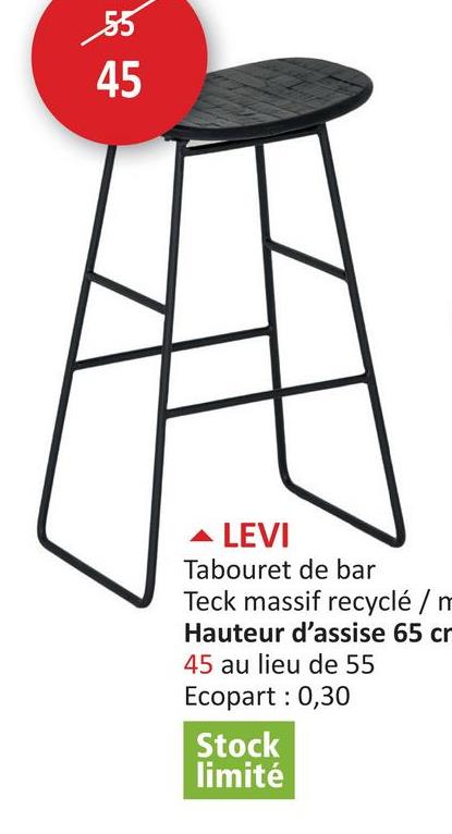 55
45
▲ LEVI
Tabouret de bar
Teck massif recyclé / m
Hauteur d'assise 65 cr
45 au lieu de 55
Ecopart : 0,30
Stock
limité