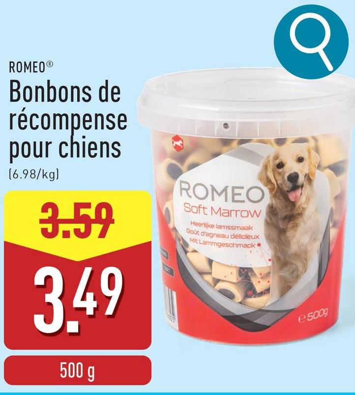 ROMEO®
Bonbons de
récompense
pour chiens
(6.98/kg)
3.59
3.49
500 g
DE
ROMEO
Soft Marrow
Heerlijke lamssmaak
Goût d'agneau délicieux
Mit Lammgeschmack
Q
e 500g