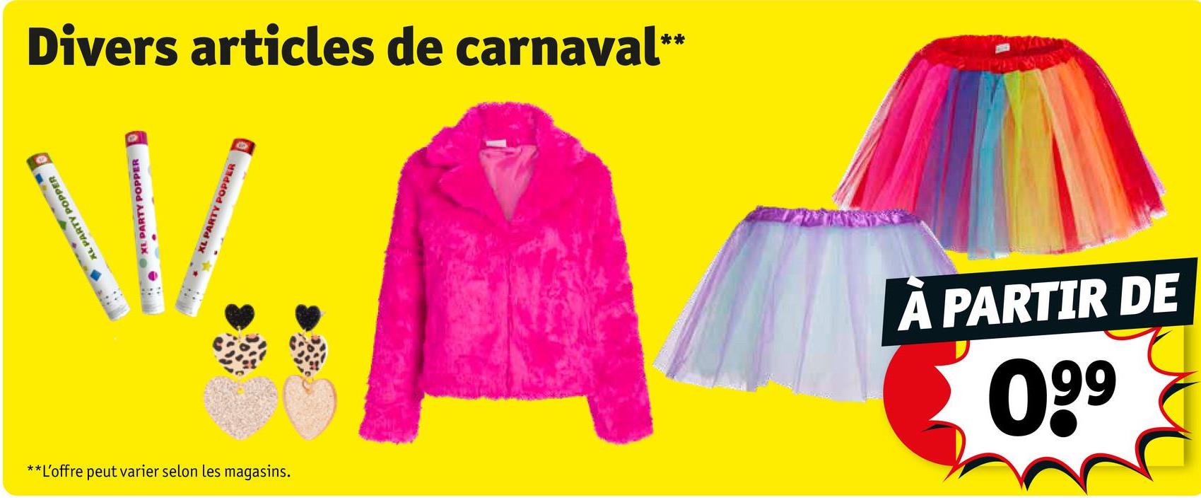 **L'offre peut varier selon les magasins.
AL PARTY POPPER
PARTY P
XE PARTY POPPER
XL PARTY POPPER
Divers articles de carnaval**
À PARTIR DE
660