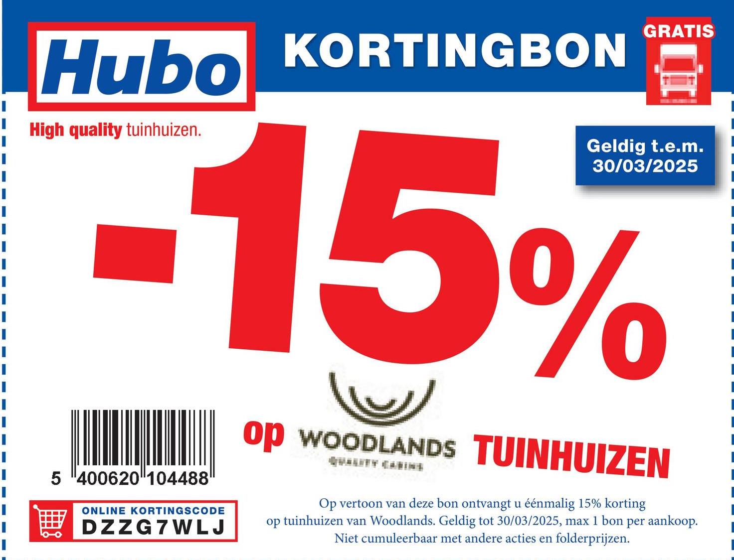 GRATIS
Hubo
High quality tuinhuizen.
KORTINGBON
Geldig t.e.m.
30/03/2025
-15%
5 400620 104488
ONLINE KORTINGSCODE
DZZG7WLJ
op WOODLANDS TUINHUIZEN
Op vertoon van deze bon ontvangt u éénmalig 15% korting
op tuinhuizen van Woodlands. Geldig tot 30/03/2025, max 1 bon per aankoop.
Niet cumuleerbaar met andere acties en folderprijzen.