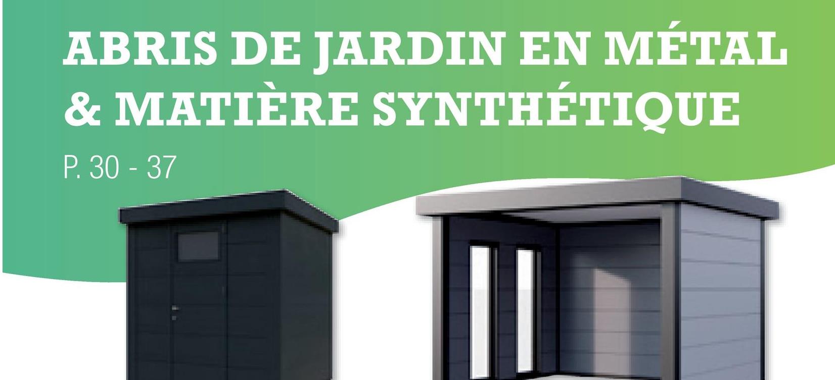 ABRIS DE JARDIN EN MÉTAL
& MATIÈRE SYNTHÉTIQUE
P. 30 - 37