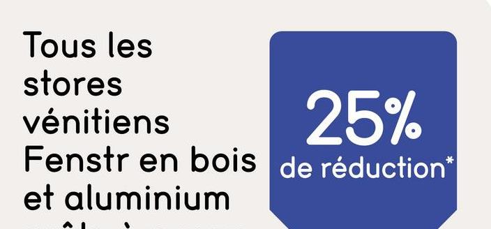 Tous les
stores
vénitiens
25%
Fenstr en bois de réduction*
et aluminium