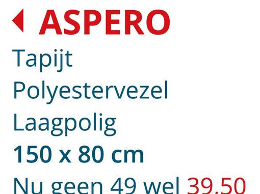 ◄ ASPERO
Tapijt
Polyestervezel
Laagpolig
150 x 80 cm
Nu geen 49 wel 39.50