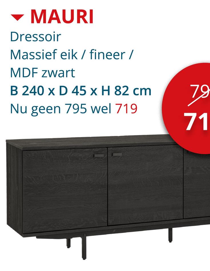 MAURI
Dressoir
Massief eik/fineer /
MDF zwart
B 240 x D 45 x H 82 cm
Nu geen 795 wel 719
79
71