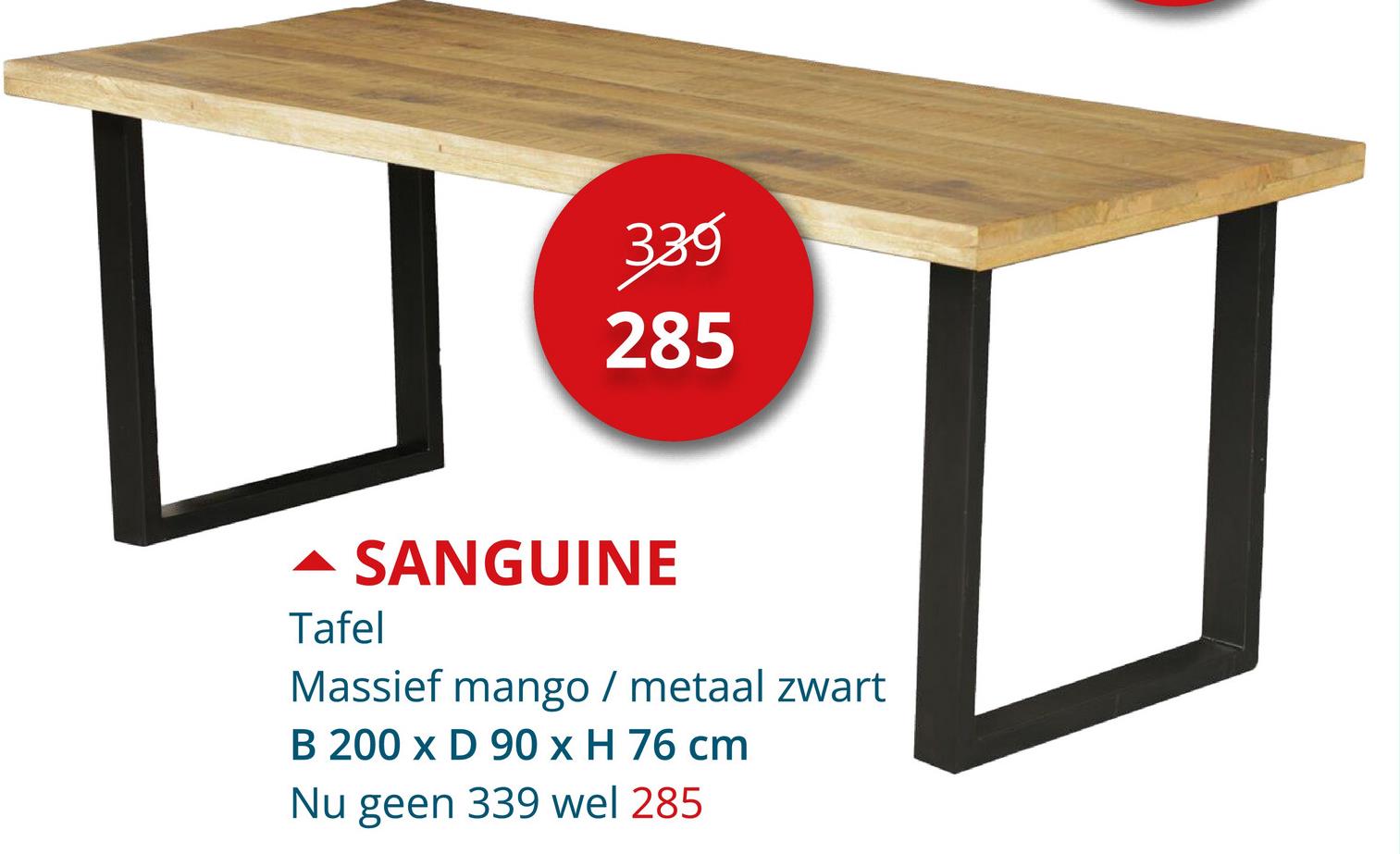 339
285
▲ SANGUINE
Tafel
Massief mango / metaal zwart
B 200 x D 90 x H 76 cm
Nu geen 339 wel 285