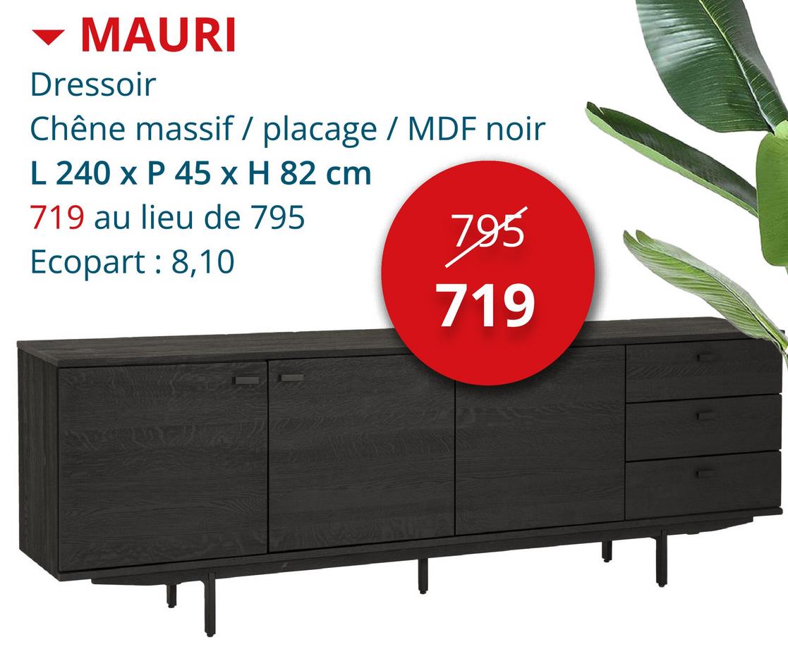 MAURI
Dressoir
Chêne massif / placage / MDF noir
L 240 x P 45 x H 82 cm
719 au lieu de 795
Ecopart: 8,10
795
719