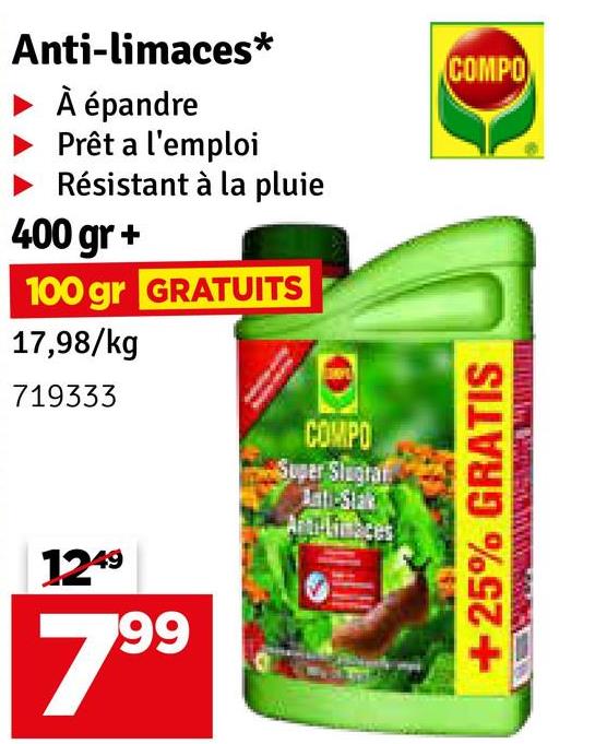 Anti-limaces*
À épandre
Prêt a l'emploi
Résistant à la pluie
400 gr +
100 gr GRATUITS
17,98/kg
719333
1249
799
COMPO
Super Slegraf
+25% GRATIS
COMPO