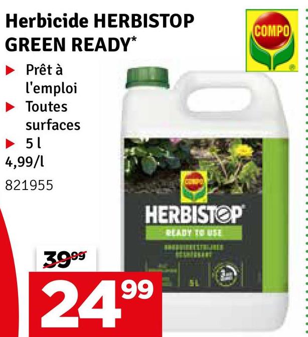 Herbicide HERBISTOP
GREEN READY*
Prêt à
l'emploi
► Toutes
surfaces
► 5 1
4,99/1
821955
3999
HERBISTOP
24.99
READY TO USE
COMPO