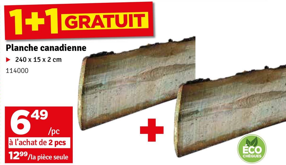 1+1 GRATUIT
Planche canadienne
240 x 15 x 2 cm
114000
649
/pc
à l'achat de 2 pcs
1299/la pièce seule
+
ÉCO
CHÈQUES