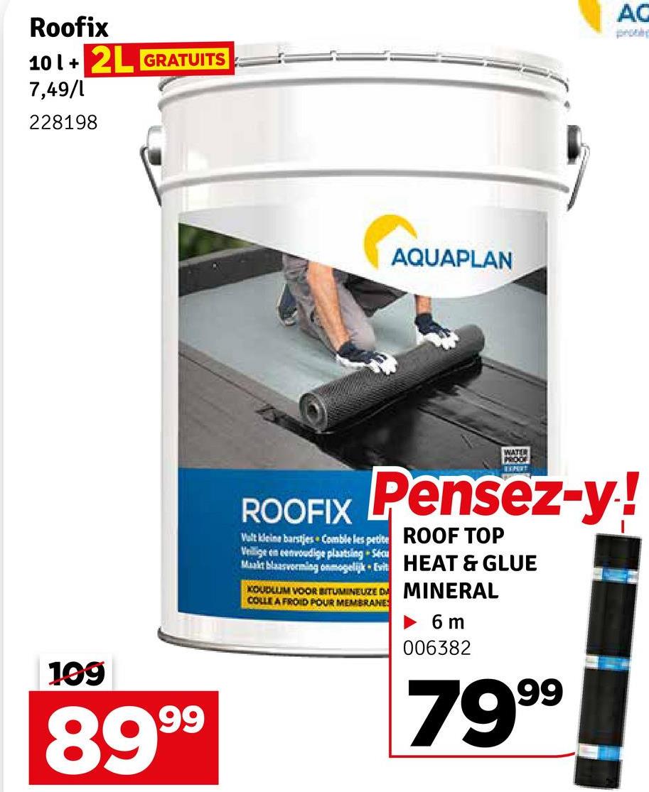 Roofix
101+2L GRATUITS
7,49/1
228198
199
8999
AQUAPLAN
AC
pros
ROOFIX
WATER
PROOF
EXPORT
Pensez-y!
Vult kleine barstjes + Comble les petite
Veilige en eenvoudige plaatsing -Sécu
Maakt blaasvorming onmogelijk Evit
KOUDLUM VOOR BITUMINEUZE DA
COLLE A FROID POUR MEMBRANES
ROOF TOP
HEAT & GLUE
MINERAL
► 6 m
006382
7999