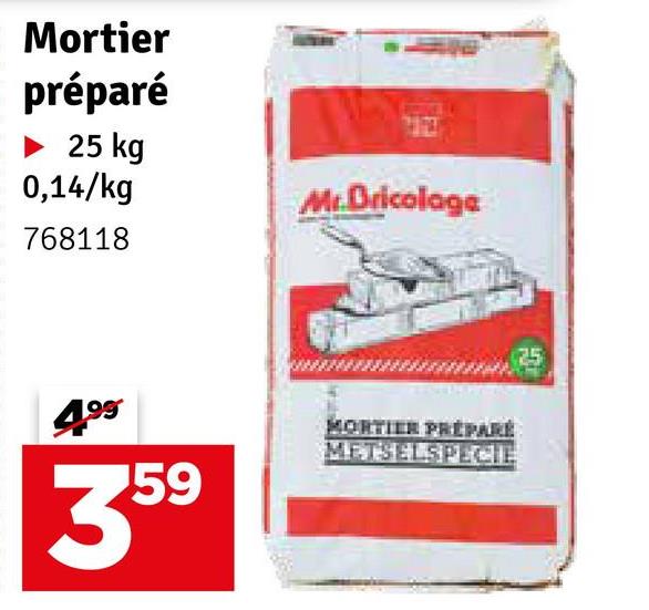 Mortier
préparé
► 25 kg
0,14/kg
768118
Mr.Bricolage
4.99
359
MORTIER PRÉPARÉ
METSELSPECIE
25