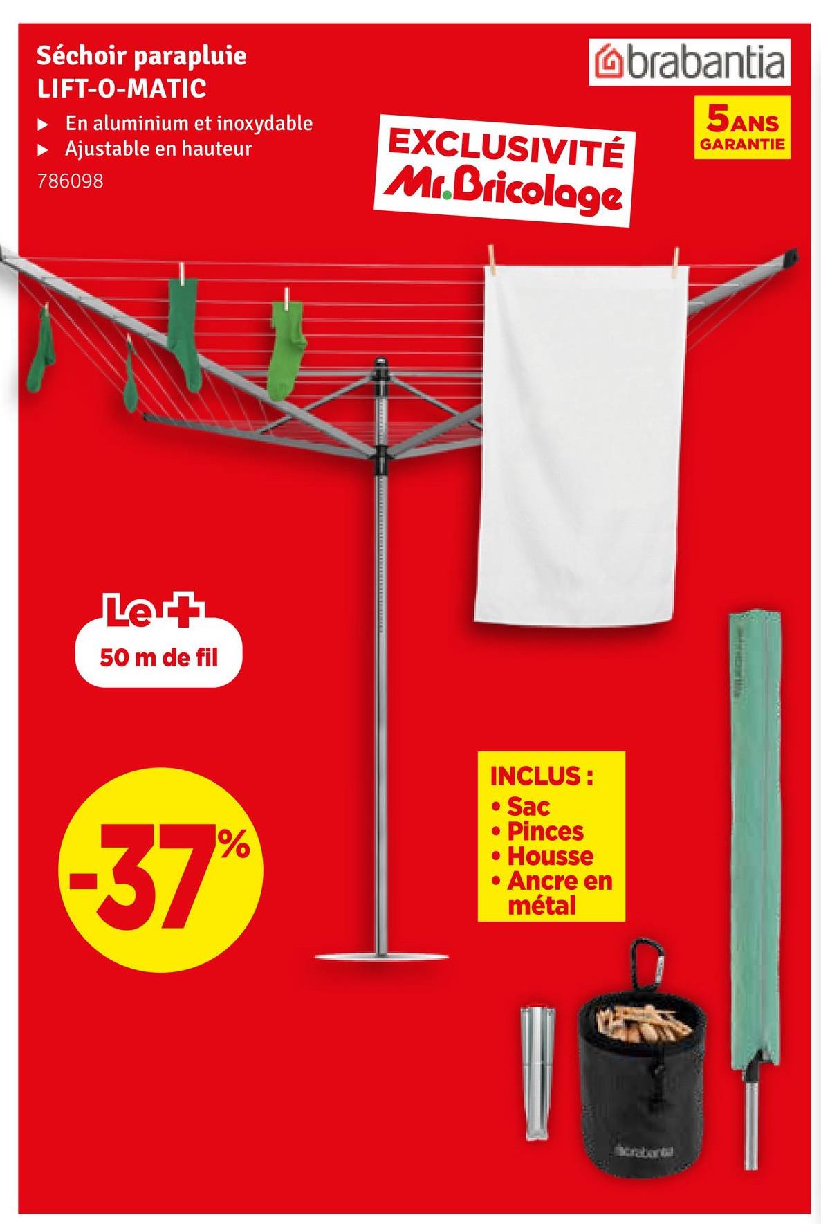 Séchoir parapluie
LIFT-O-MATIC
En aluminium et inoxydable
Ajustable en hauteur
786098
Le +
50 m de fil
Gbrabantia
EXCLUSIVITÉ
Mr.Bricolage
5ANS
GARANTIE
-37%
INCLUS:
• Sac
• Pinces
• Housse
• Ancre en
métal
rabartal