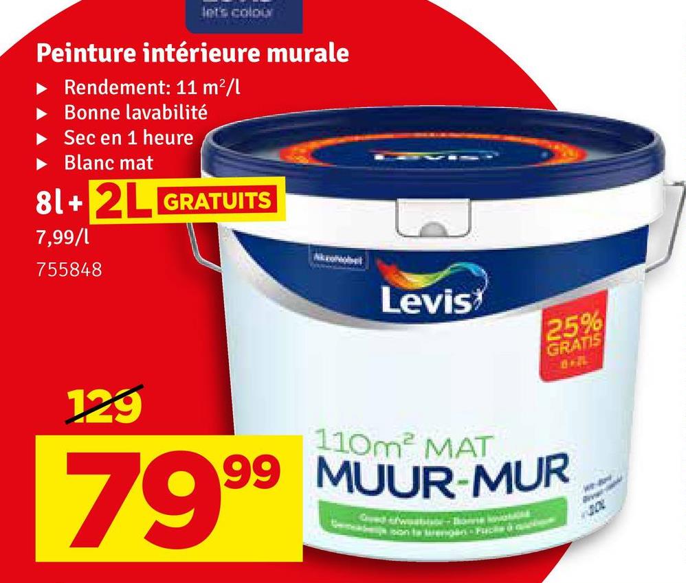 let's colour
Peinture intérieure murale
Rendement: 11 m²/l
Bonne lavabilité
Sec en 1 heure
► Blanc mat
81+2L GRATUITS
7,99/1
755848
129
7999
Levis
25%
GRATIS
110m² MAT
99 MUUR-MUR
Season ta rengin Packed b