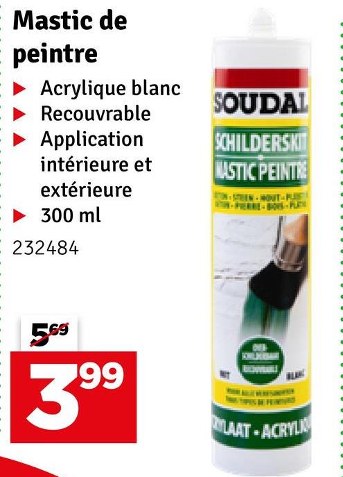 Mastic de
peintre
Acrylique blanc
Recouvrable
SOUDAL
Application
SCHILDERSKIT
intérieure et
MASTIC PEINTRE
extérieure
WOUT-PLOF
300 ml
232484
569
399
KYLAAT-ACRYLI