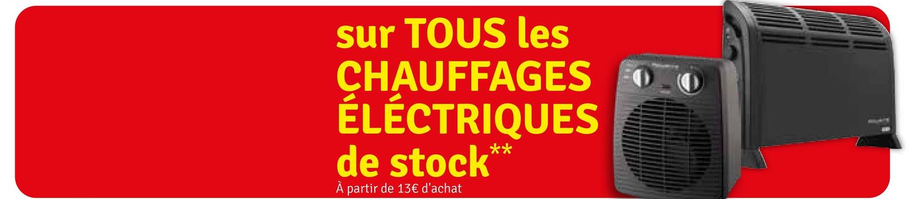 sur TOUS les
CHAUFFAGES
ÉLÉCTRIQUES
de stock*
À partir de 13€ d'achat
**