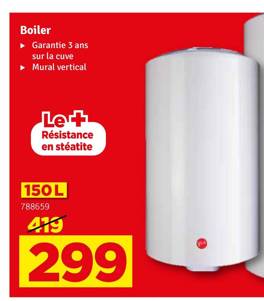 Boiler
Garantie 3 ans
sur la cuve
► Mural vertical
Le +
Résistance
en stéatite
150 L
788659
419
299