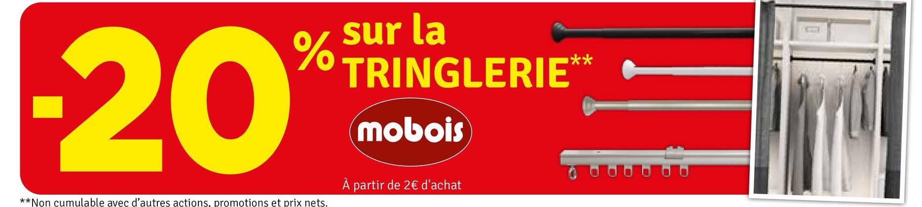 -20
% sur la
TRINGLERIE
**Non cumulable avec d'autres actions, promotions et prix nets.
mobois
À partir de 2€ d'achat
**