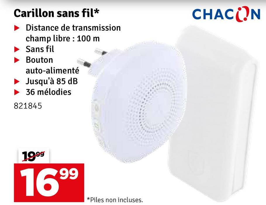 Carillon sans fil*
Distance de transmission
champ libre: 100 m
Sans fil
Bouton
auto-alimenté
Jusqu'à 85 dB
36 mélodies
821845
CHACON
1999
1699
*Piles non incluses.