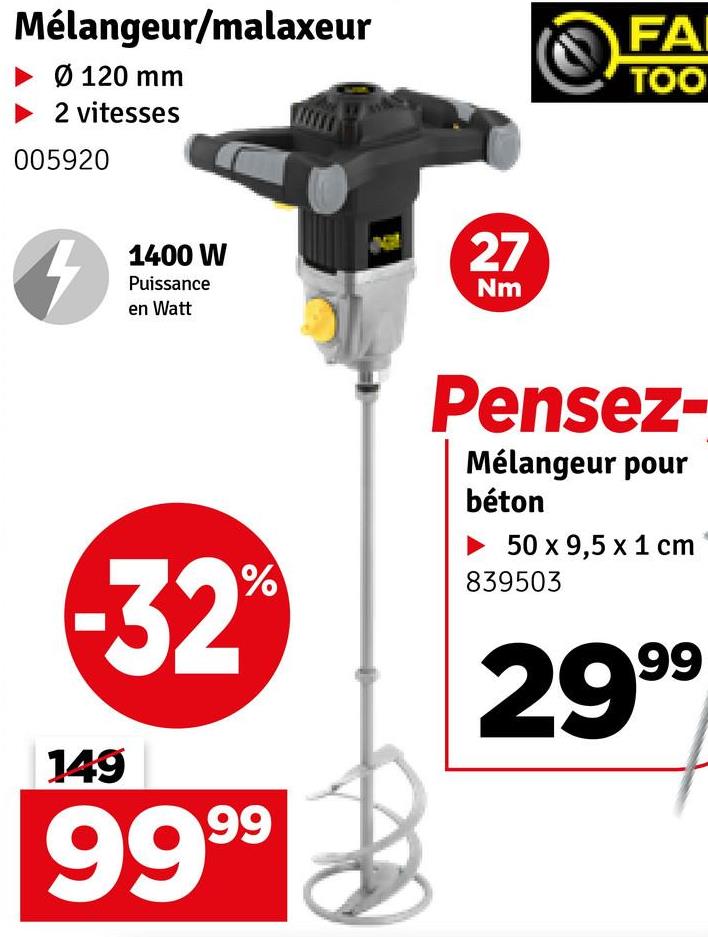 Mélangeur/malaxeur
Ø 120 mm
2 vitesses
005920
4
1400 W
Puissance
en Watt
27
Nm
FA
TOO
-32%
149
9999
as
Pensez-
Mélangeur pour
béton
► 50 x 9,5 x 1 cm
839503
2999