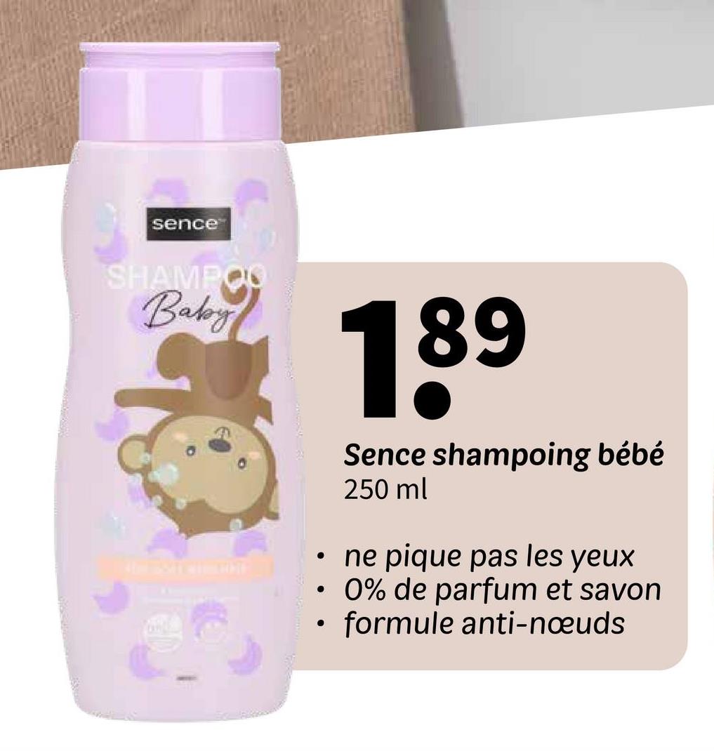 sence
SHAMPOO
Baby
•
.
189
Sence shampoing bébé
250 ml
ne pique pas les yeux
0% de parfum et savon
formule anti-nœuds