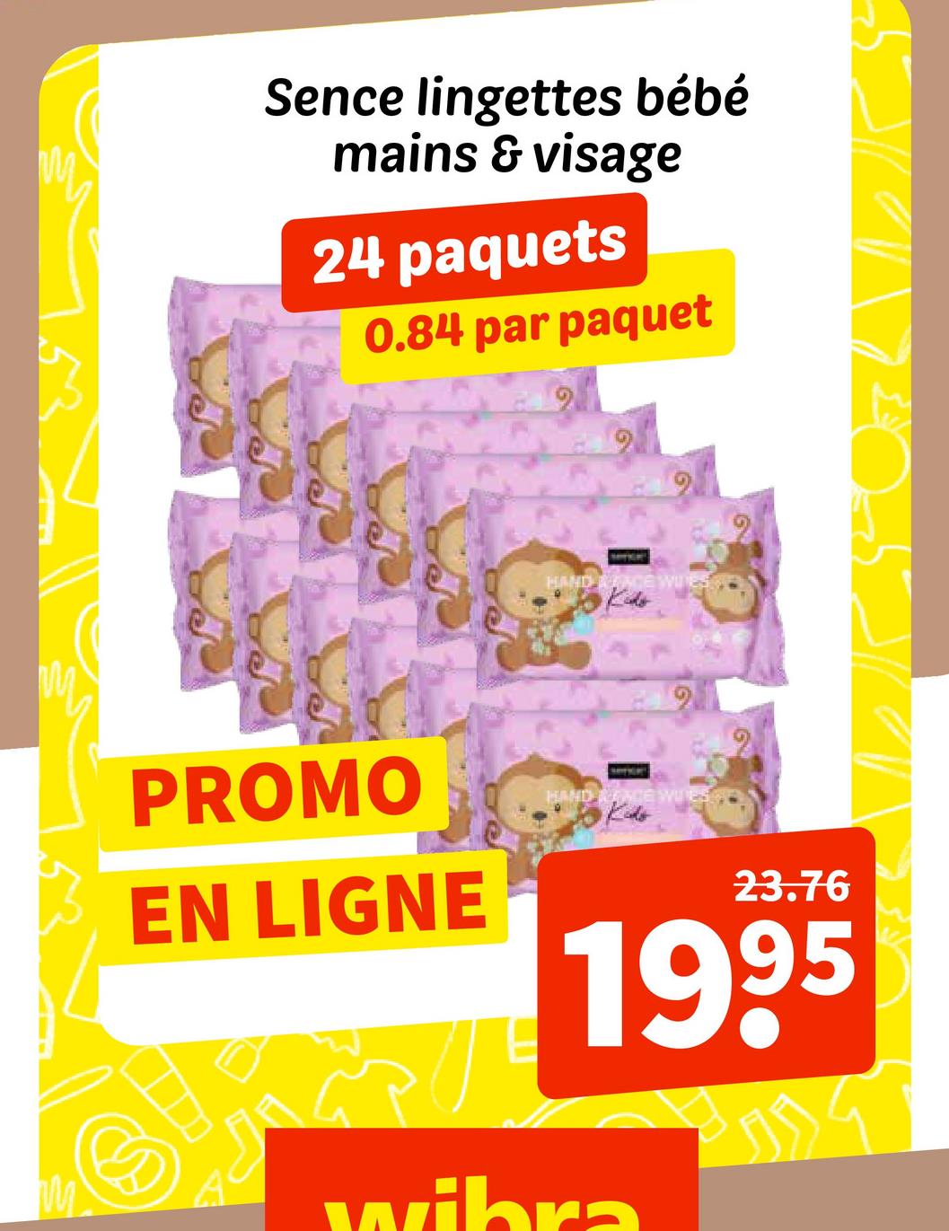 Sence lingettes bébé
mains & visage
24 paquets
0.84 par paquet
PROMO
EN LIGNE
HAND
HAND ONCE WUES
23.76
1995
wibra
》