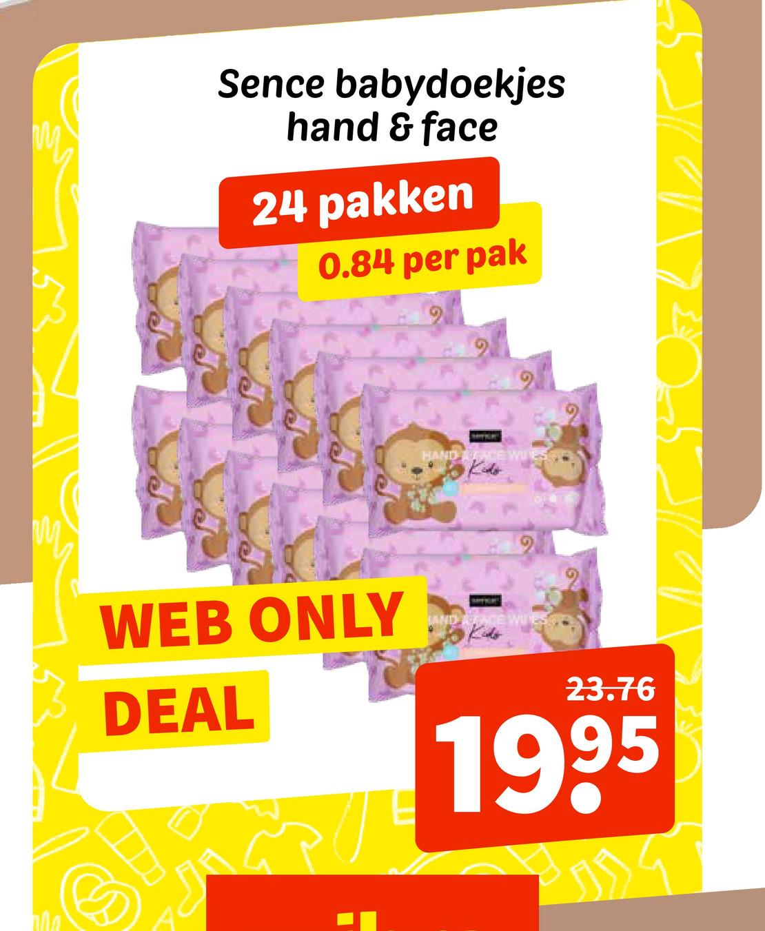 Sence babydoekjes
hand & face
24 pakken
0.84 per pak
HAND ONCE WU ES
WEB ONLY
AND ONCE WU
DEAL
23.76
1995
༡