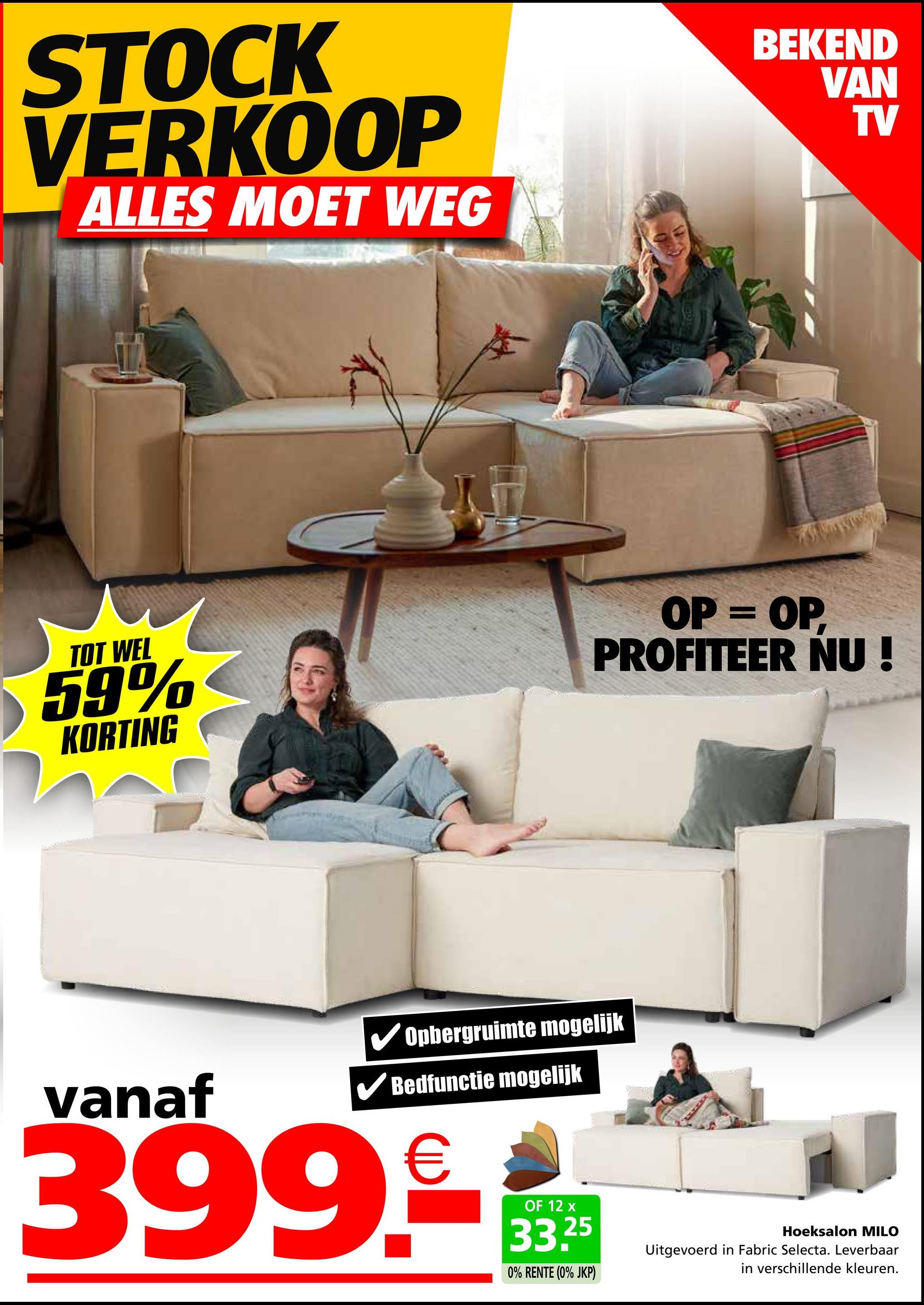 STOCK
VERKOOP
ALLES MOET WEG
BEKEND
VAN
TV
TOT WEL
59%
KORTING
OP = OP,
PROFITEER NU
vanaf
Opbergruimte mogelijk
✓ Bedfunctie mogelijk
399.
€
OF 12 x
33.25
0% RENTE (0% JKP)
Hoeksalon MILO
Uitgevoerd in Fabric Selecta. Leverbaar
in verschillende kleuren.