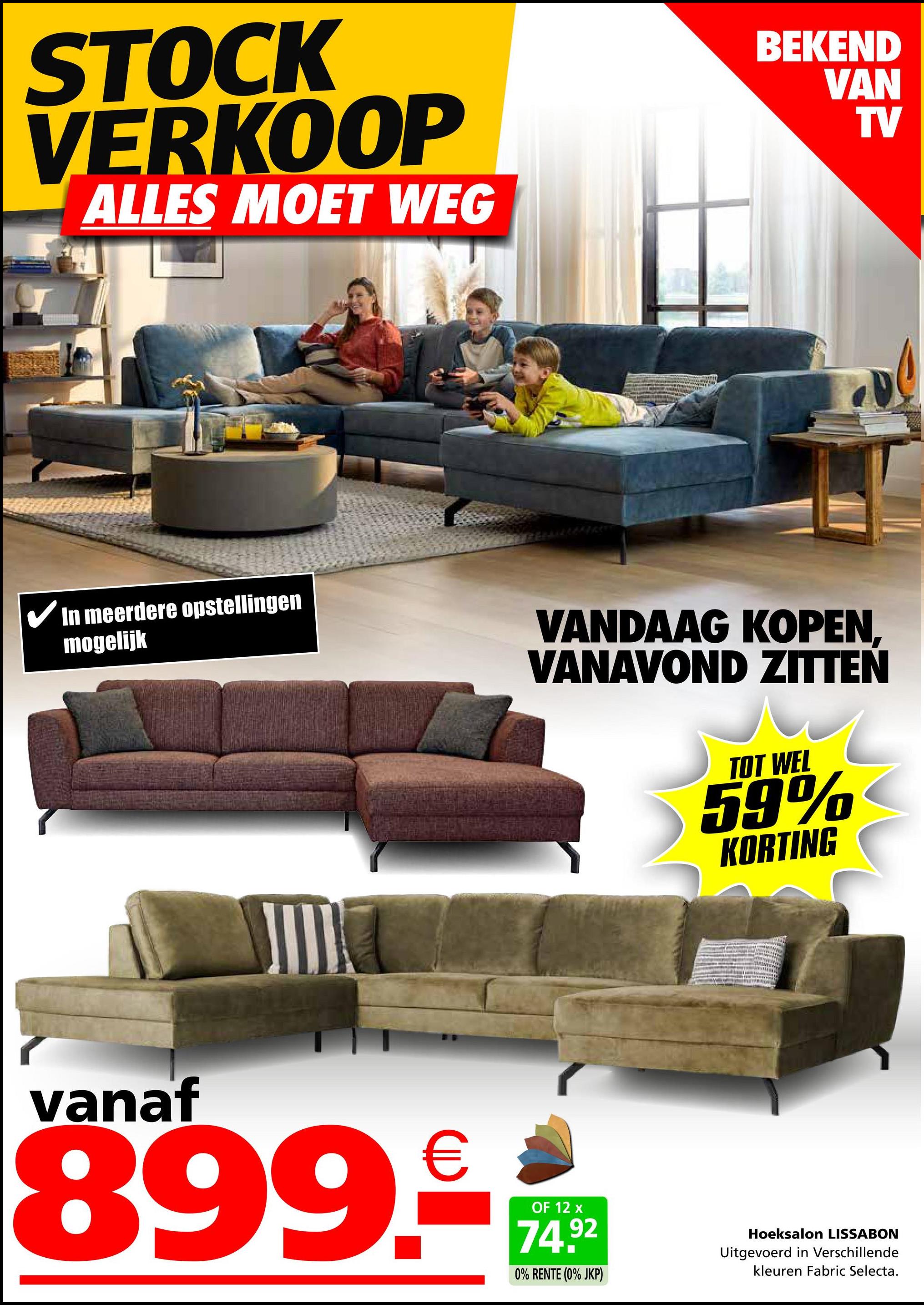 STOCK
VERKOOP
ALLES MOET WEG
BEKEND
VAN
TV
✔In meerdere opstellingen
mogelijk
VANDAAG KOPEN,
VANAVOND ZITTEN
TOT WEL
59%
KORTING
vanaf
899.-
OF 12 x
74.92
0% RENTE (0% JKP)
Hoeksalon LISSABON
Uitgevoerd in Verschillende
kleuren Fabric Selecta.