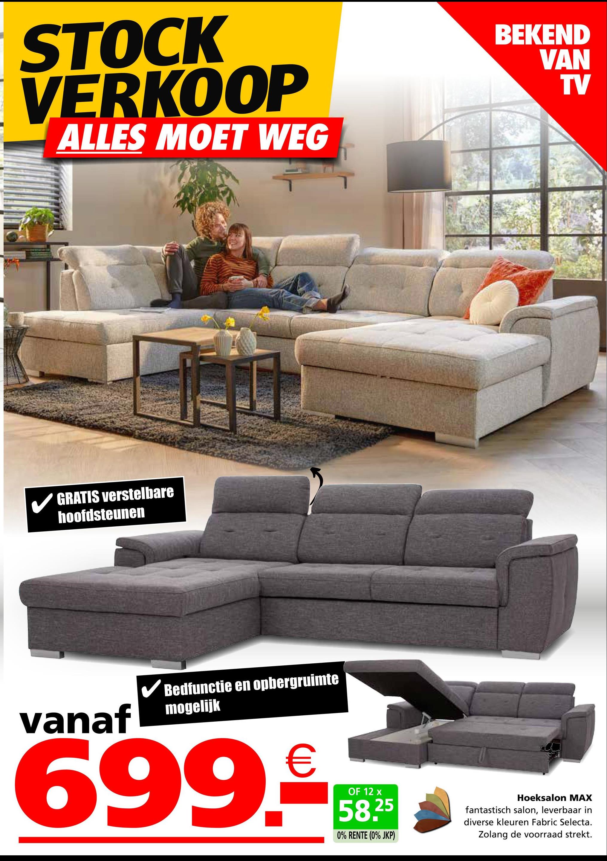 STOCK
VERKOOP
ALLES MOET WEG
GRATIS verstelbare
hoofdsteunen
BEKEND
VAN
TV
vanaf
✓ Bedfunctie en opbergruimte
mogelijk
699.
€
OF 12 x
58.25
0% RENTE (0% JKP)
Hoeksalon MAX
fantastisch salon, leverbaar in
diverse kleuren Fabric Selecta.
Zolang de voorraad strekt.