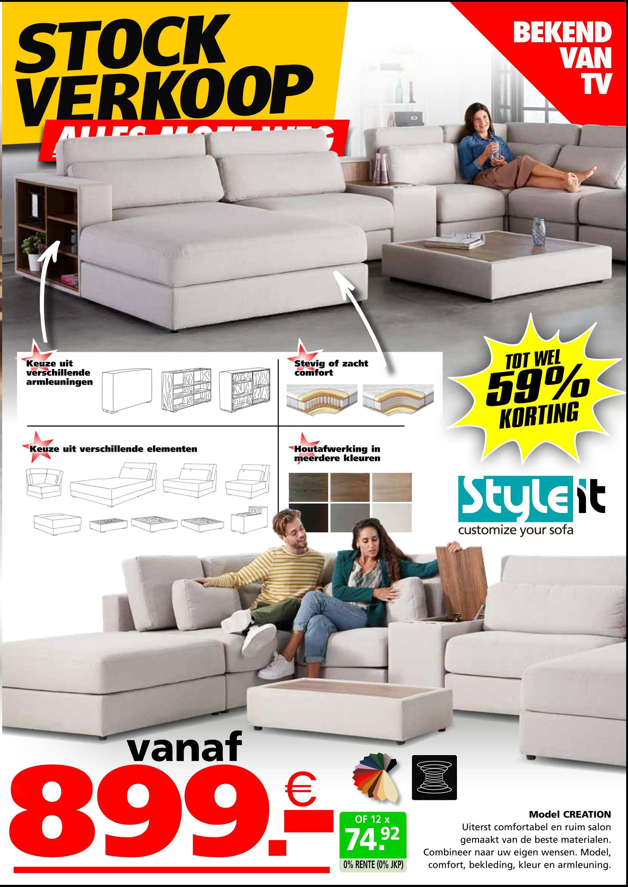 STOCK
VERKOOP
BEKEND
VAN
TV
Keuze uit
verschillende
armleuningen
Keuze uit verschillende elementen
X
Stevig of zacht
comfort
Houtafwerking in
meerdere kleuren
TOT WEL
59%
KORTING
Styleit
customize your sofa
vanaf
899.€
OF 12 x
74.92
0% RENTE (0% JKP)
Model CREATION
Uiterst comfortabel en ruim salon
gemaakt van de beste materialen.
Combineer naar uw eigen wensen. Model,
comfort, bekleding, kleur en armleuning.