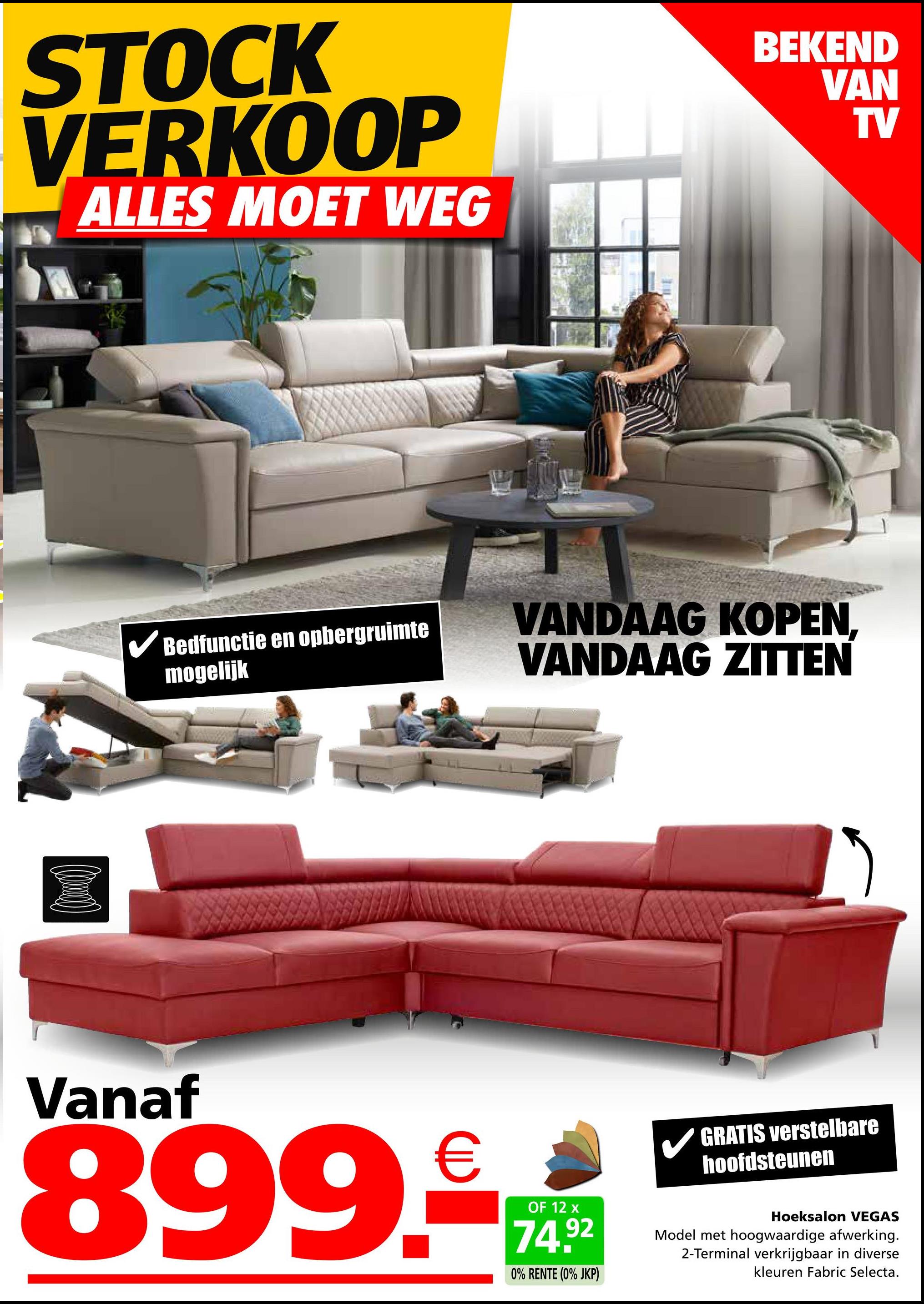 STOCK
VERKOOP
ALLES MOET WEG
BEKEND
VAN
✓ Bedfunctie en opbergruimte
mogelijk
VANDAAG KOPEN.
VANDAAG ZITTEN
TV
Vanaf
899.-
OF 12 x
74.92
0% RENTE (0% JKP)
GRATIS verstelbare
hoofdsteunen
Hoeksalon VEGAS
Model met hoogwaardige afwerking.
2-Terminal verkrijgbaar in diverse
kleuren Fabric Selecta.