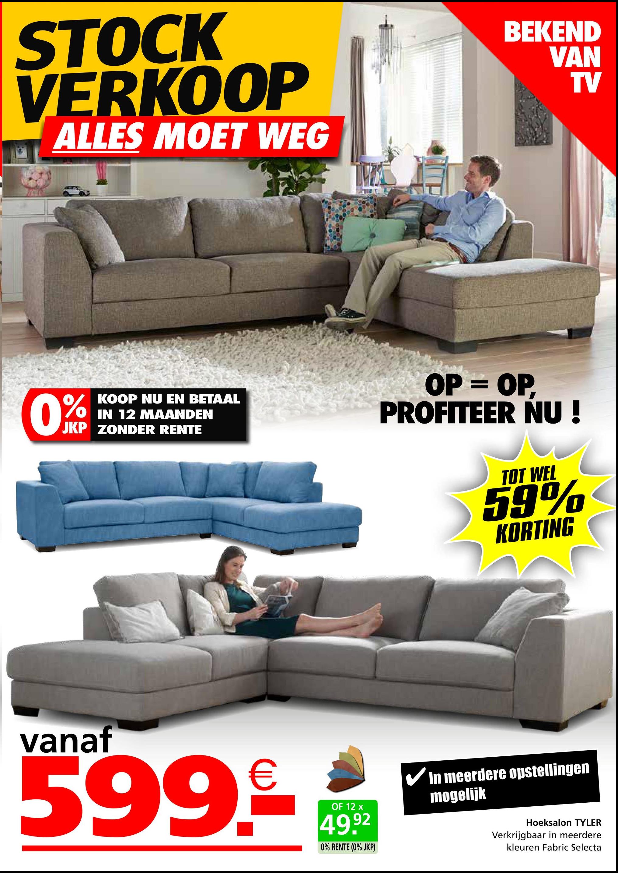 STOCK
VERKOOP
ALLES MOET WEG
BEKEND
VAN
0%
KOOP NU EN BETAAL
IN 12 MAANDEN
JKP ZONDER RENTE
OP = OP,
PROFITEER NU!
TOT WEL
59%
KORTING
TV
vanaf
599.€
OF 12 x
49.92
0% RENTE (0% JKP)
✓ In meerdere opstellingen
mogelijk
Hoeksalon TYLER
Verkrijgbaar in meerdere
kleuren Fabric Selecta