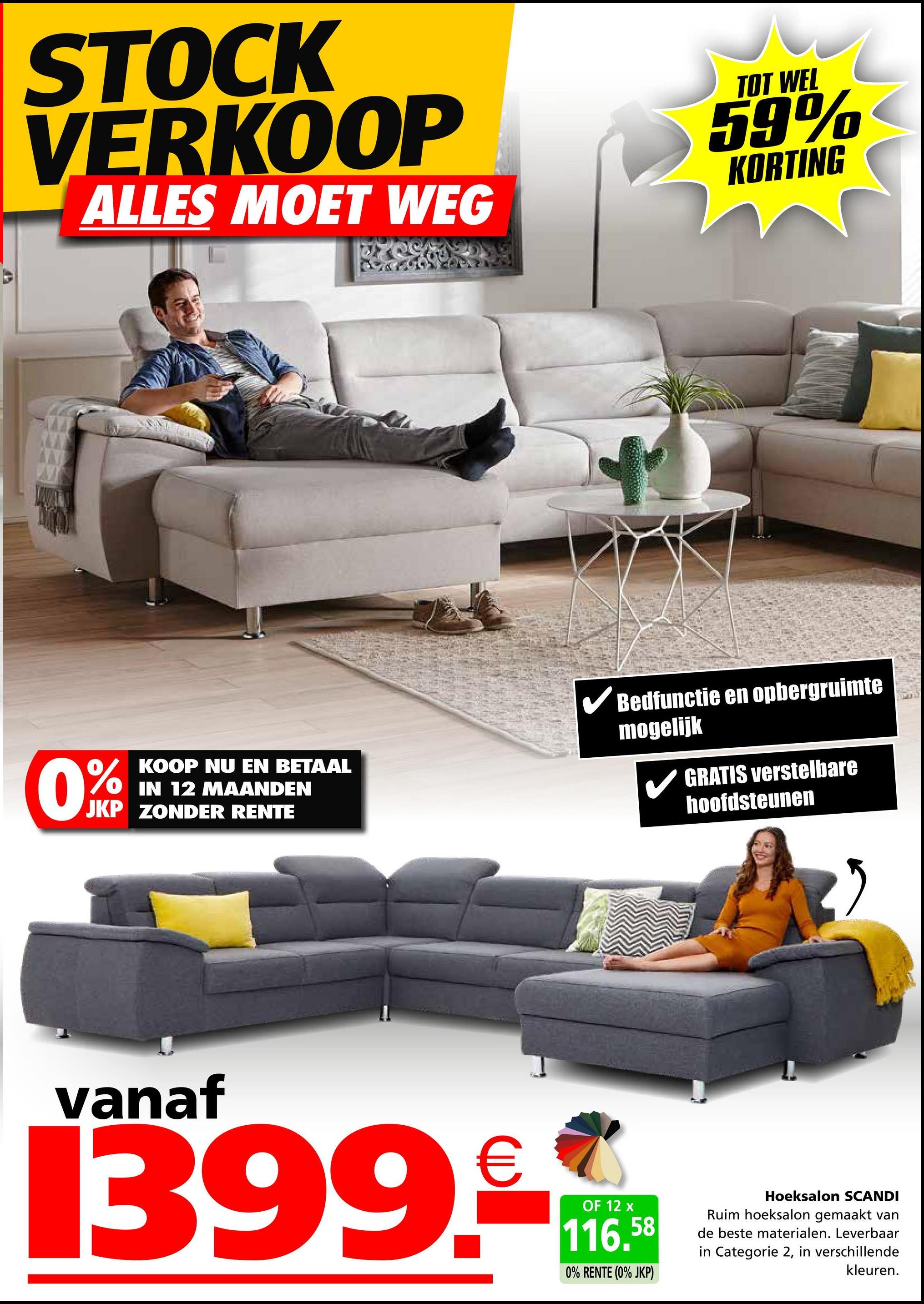 STOCK
VERKOOP
ALLES MOET WEG
TOT WEL
59%
KORTING
0%
KOOP NU EN BETAAL
IN 12 MAANDEN
JKP ZONDER RENTE
Bedfunctie en opbergruimte
mogelijk
GRATIS verstelbare
hoofdsteunen
vanaf
1399.
OF 12 x
116.58
0% RENTE (0% JKP)
Hoeksalon SCANDI
Ruim hoeksalon gemaakt van
de beste materialen. Leverbaar
in Categorie 2, in verschillende
kleuren.